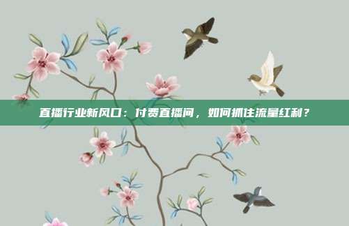 直播行业新风口：付费直播间，如何抓住流量红利？