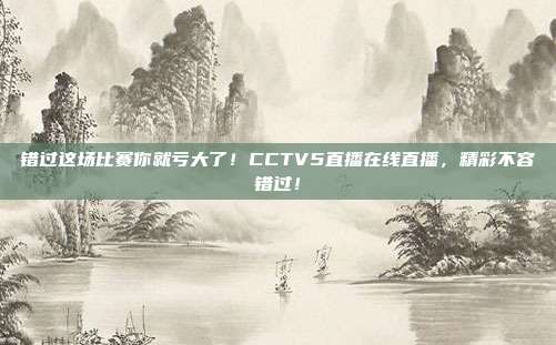 错过这场比赛你就亏大了！CCTV5直播在线直播，精彩不容错过！
