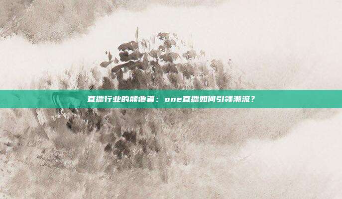 直播行业的颠覆者：one直播如何引领潮流？