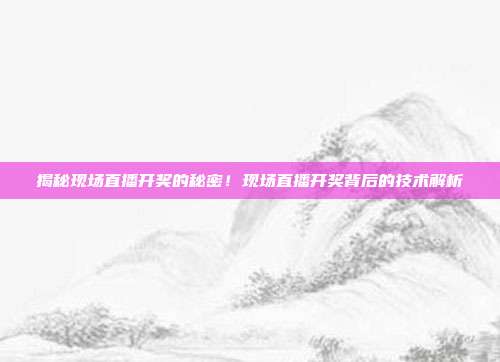 揭秘现场直播开奖的秘密！现场直播开奖背后的技术解析