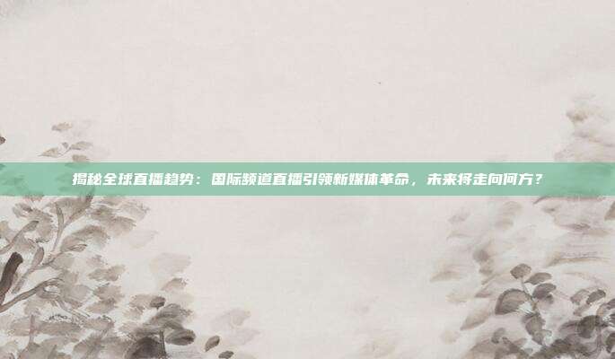 揭秘全球直播趋势：国际频道直播引领新媒体革命，未来将走向何方？