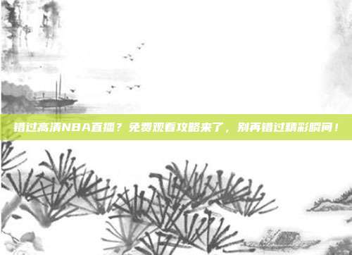 错过高清NBA直播？免费观看攻略来了，别再错过精彩瞬间！