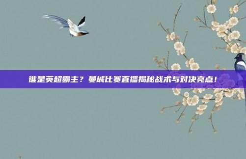 谁是英超霸主？曼城比赛直播揭秘战术与对决亮点！