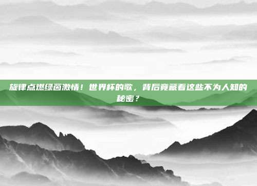 旋律点燃绿茵激情！世界杯的歌，背后竟藏着这些不为人知的秘密？