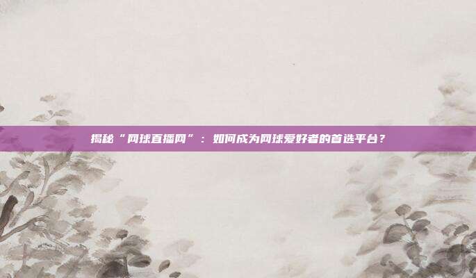 揭秘“网球直播网”：如何成为网球爱好者的首选平台？