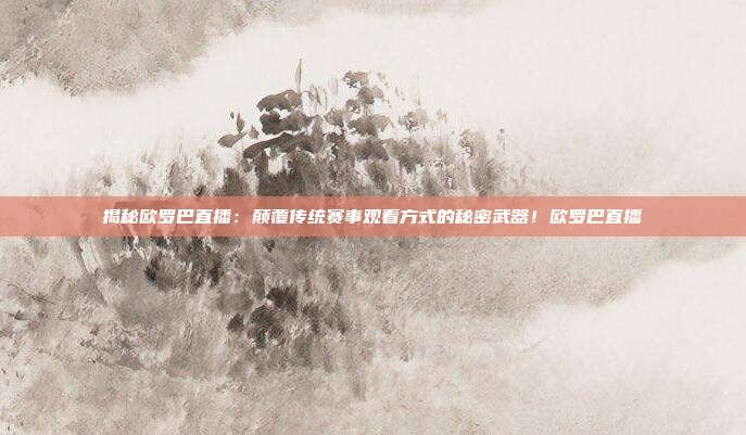 揭秘欧罗巴直播：颠覆传统赛事观看方式的秘密武器！欧罗巴直播