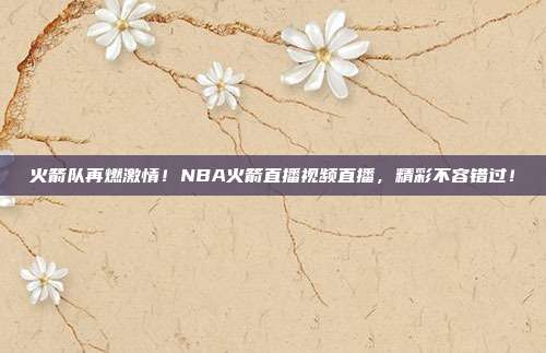 火箭队再燃激情！NBA火箭直播视频直播，精彩不容错过！