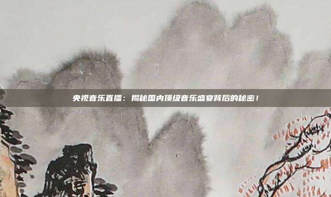央视音乐直播：揭秘国内顶级音乐盛宴背后的秘密！