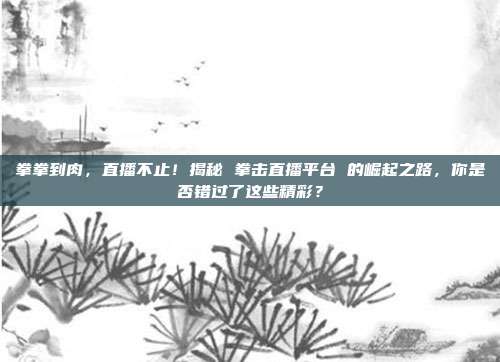 拳拳到肉，直播不止！揭秘 拳击直播平台 的崛起之路，你是否错过了这些精彩？