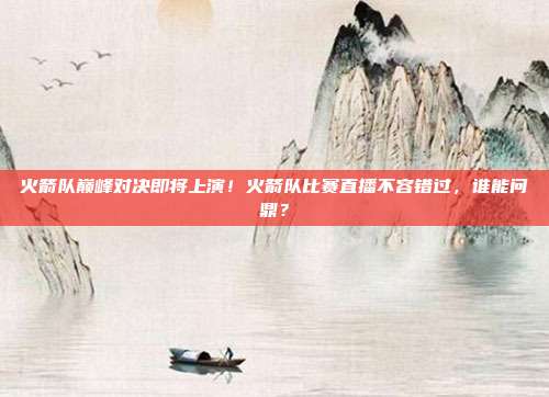 火箭队巅峰对决即将上演！火箭队比赛直播不容错过，谁能问鼎？
