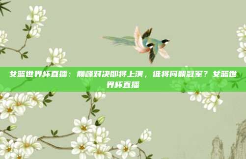 女篮世界杯直播：巅峰对决即将上演，谁将问鼎冠军？女篮世界杯直播