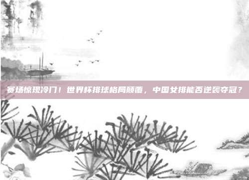 赛场惊现冷门！世界杯排球格局颠覆，中国女排能否逆袭夺冠？