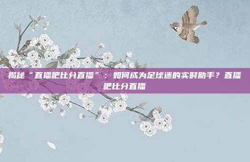 揭秘“直播吧比分直播”：如何成为足球迷的实时助手？直播吧比分直播
