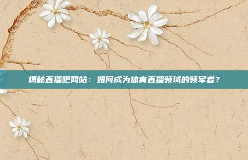 揭秘直播吧网站：如何成为体育直播领域的领军者？