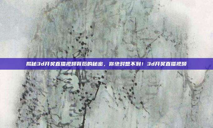 揭秘3d开奖直播视频背后的秘密，你绝对想不到！3d开奖直播视频