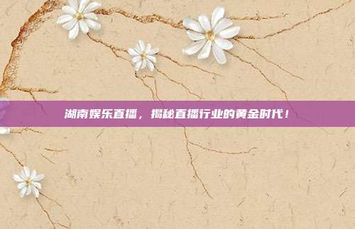 湖南娱乐直播，揭秘直播行业的黄金时代！