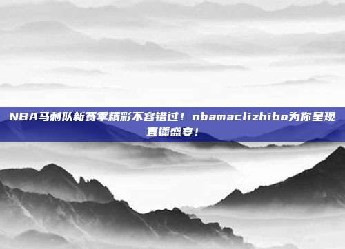 NBA马刺队新赛季精彩不容错过！nbamaclizhibo为你呈现直播盛宴！