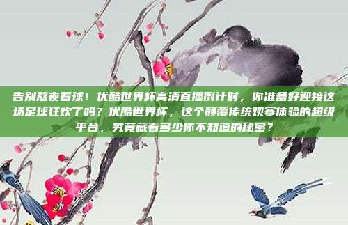 告别熬夜看球！优酷世界杯高清直播倒计时，你准备好迎接这场足球狂欢了吗？优酷世界杯，这个颠覆传统观赛体验的超级平台，究竟藏着多少你不知道的秘密？
