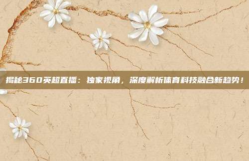 揭秘360英超直播：独家视角，深度解析体育科技融合新趋势！