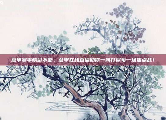 意甲赛事精彩不断，意甲在线直播助你一网打尽每一场焦点战！