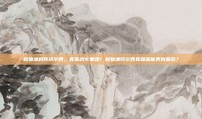 利物浦对阵切尔西，直播战火重燃！利物浦切尔西直播谁能笑到最后？