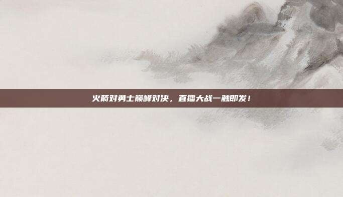 火箭对勇士巅峰对决，直播大战一触即发！