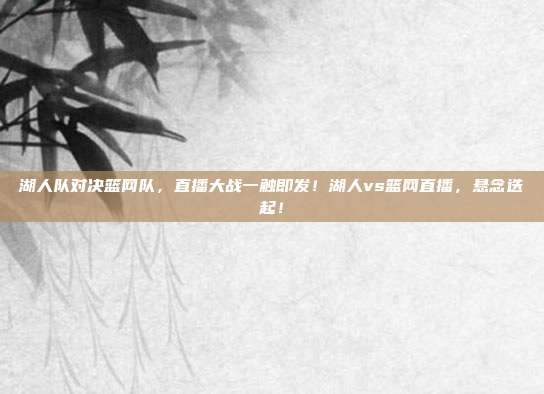 湖人队对决篮网队，直播大战一触即发！湖人vs篮网直播，悬念迭起！