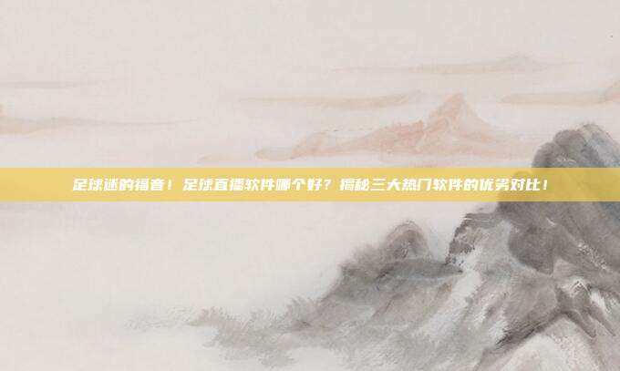 足球迷的福音！足球直播软件哪个好？揭秘三大热门软件的优劣对比！