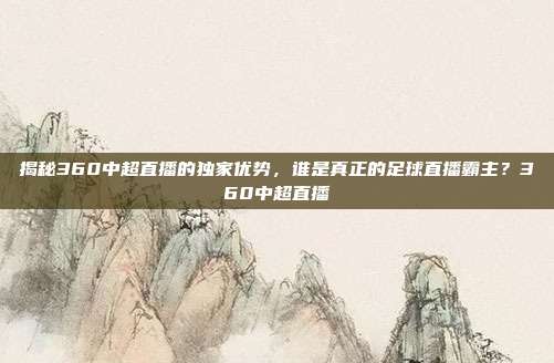 揭秘360中超直播的独家优势，谁是真正的足球直播霸主？360中超直播