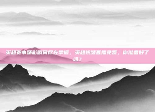 英超赛事精彩瞬间尽在掌握，英超视频直播免费，你准备好了吗？