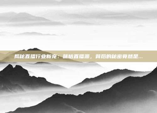 揭秘直播行业新宠：咪咕直播源，背后的秘密竟然是...