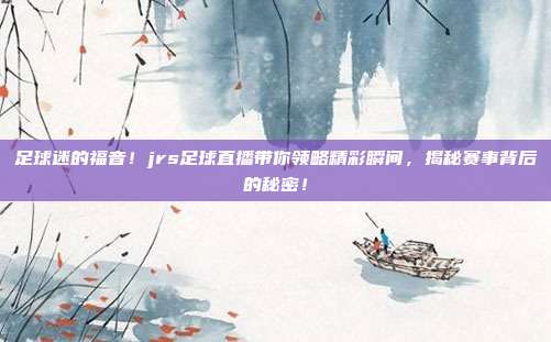 足球迷的福音！jrs足球直播带你领略精彩瞬间，揭秘赛事背后的秘密！