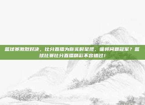 篮球赛激烈对决，比分直播为你实时呈现，谁将问鼎冠军？篮球比赛比分直播精彩不容错过！