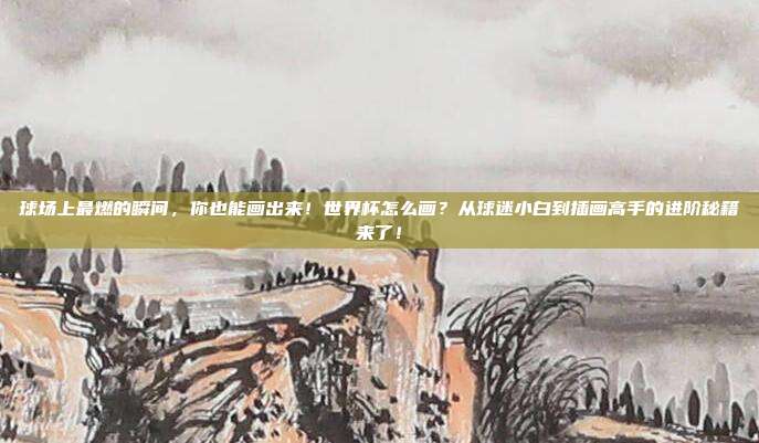 球场上最燃的瞬间，你也能画出来！世界杯怎么画？从球迷小白到插画高手的进阶秘籍来了！