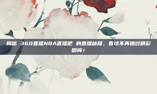 揭秘 360直播NBA直播吧 的直播秘籍，看球不再错过精彩瞬间！