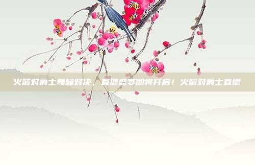 火箭对爵士巅峰对决，直播盛宴即将开启！火箭对爵士直播