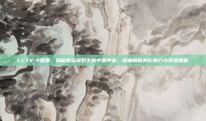 CCTV-4直播：揭秘国际视野下的中国声音，深度解析其影响力与传播策略