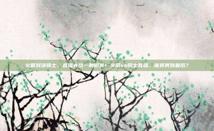 火箭对决骑士，直播大战一触即发！火箭vs骑士直播，谁将笑到最后？