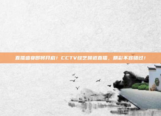 直播盛宴即将开启！CCTV综艺频道直播，精彩不容错过！