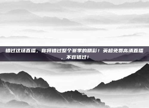 错过这场直播，你将错过整个赛季的精彩！英超免费高清直播，不容错过！