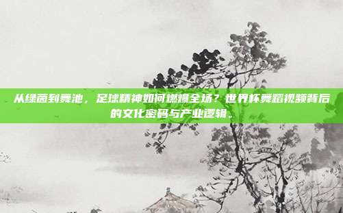 从绿茵到舞池，足球精神如何燃爆全场？世界杯舞蹈视频背后的文化密码与产业逻辑。