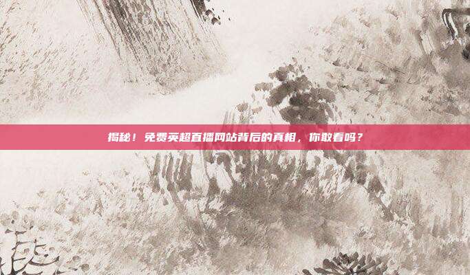 揭秘！免费英超直播网站背后的真相，你敢看吗？