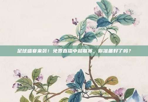 足球盛宴来袭！免费直播中超联赛，你准备好了吗？