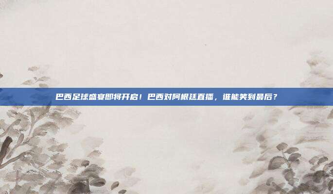 巴西足球盛宴即将开启！巴西对阿根廷直播，谁能笑到最后？
