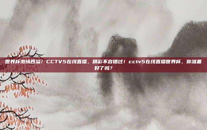 世界杯激情四溢！CCTV5在线直播，精彩不容错过！cctv5在线直播世界杯，你准备好了吗？