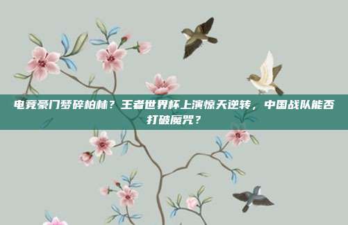 电竞豪门梦碎柏林？王者世界杯上演惊天逆转，中国战队能否打破魔咒？