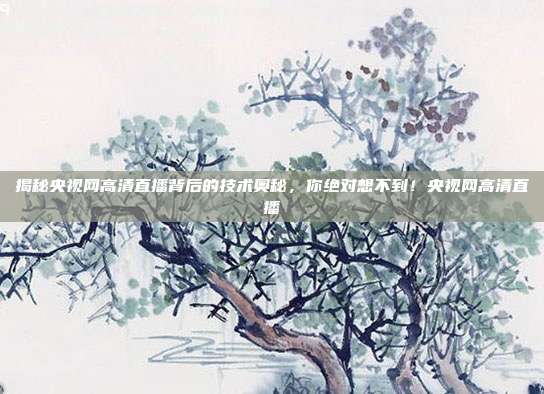 揭秘央视网高清直播背后的技术奥秘，你绝对想不到！央视网高清直播