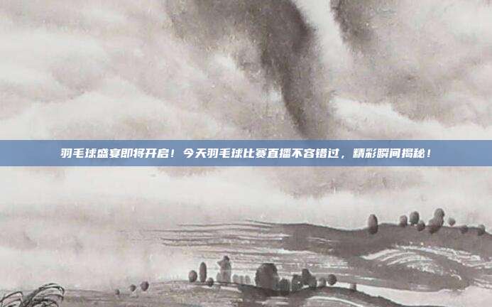 羽毛球盛宴即将开启！今天羽毛球比赛直播不容错过，精彩瞬间揭秘！