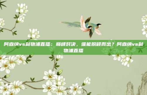 阿森纳vs利物浦直播：巅峰对决，谁能脱颖而出？阿森纳vs利物浦直播
