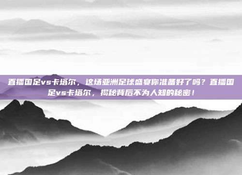 直播国足vs卡塔尔，这场亚洲足球盛宴你准备好了吗？直播国足vs卡塔尔，揭秘背后不为人知的秘密！
